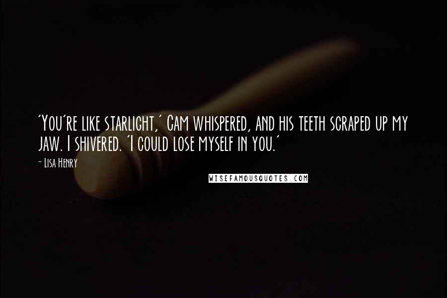 Lisa Henry Quotes: 'You're like starlight,' Cam whispered, and his teeth scraped up my jaw. I shivered. 'I could lose myself in you.'