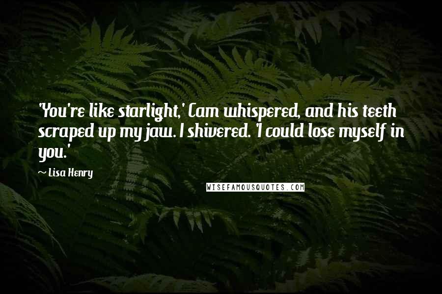 Lisa Henry Quotes: 'You're like starlight,' Cam whispered, and his teeth scraped up my jaw. I shivered. 'I could lose myself in you.'