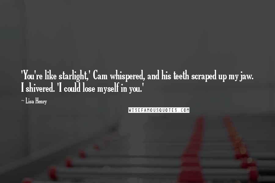 Lisa Henry Quotes: 'You're like starlight,' Cam whispered, and his teeth scraped up my jaw. I shivered. 'I could lose myself in you.'