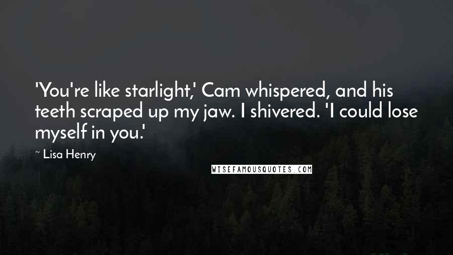 Lisa Henry Quotes: 'You're like starlight,' Cam whispered, and his teeth scraped up my jaw. I shivered. 'I could lose myself in you.'