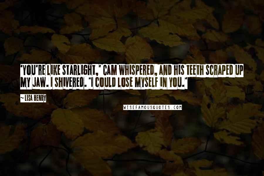 Lisa Henry Quotes: 'You're like starlight,' Cam whispered, and his teeth scraped up my jaw. I shivered. 'I could lose myself in you.'