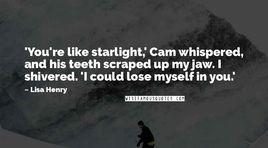 Lisa Henry Quotes: 'You're like starlight,' Cam whispered, and his teeth scraped up my jaw. I shivered. 'I could lose myself in you.'