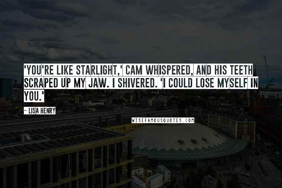 Lisa Henry Quotes: 'You're like starlight,' Cam whispered, and his teeth scraped up my jaw. I shivered. 'I could lose myself in you.'