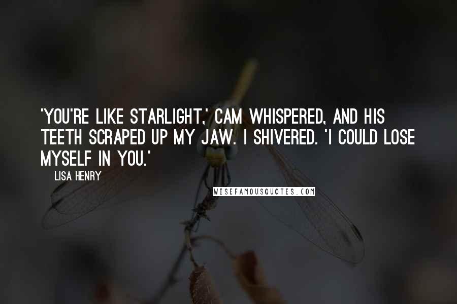 Lisa Henry Quotes: 'You're like starlight,' Cam whispered, and his teeth scraped up my jaw. I shivered. 'I could lose myself in you.'