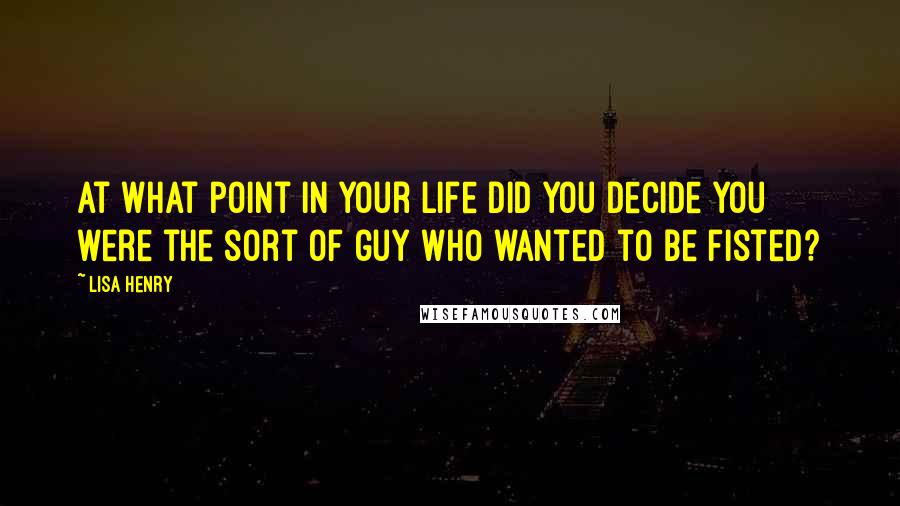 Lisa Henry Quotes: At what point in your life did you decide you were the sort of guy who wanted to be fisted?