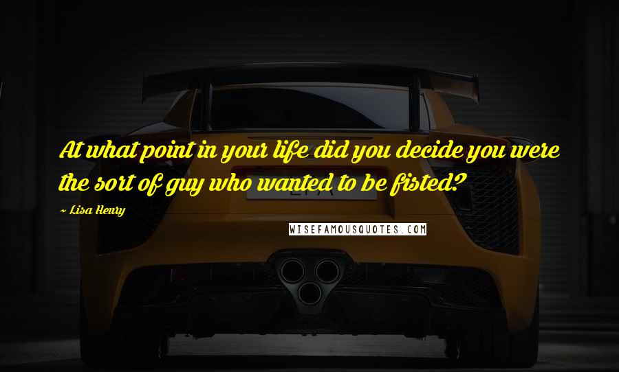 Lisa Henry Quotes: At what point in your life did you decide you were the sort of guy who wanted to be fisted?