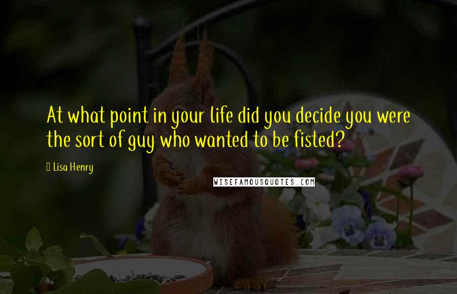 Lisa Henry Quotes: At what point in your life did you decide you were the sort of guy who wanted to be fisted?