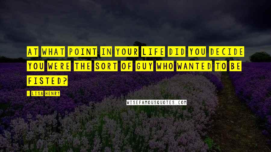 Lisa Henry Quotes: At what point in your life did you decide you were the sort of guy who wanted to be fisted?