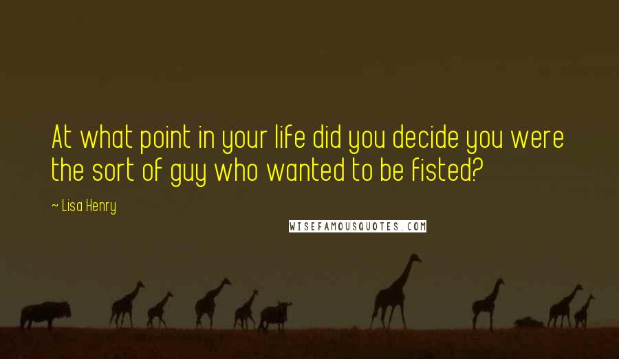 Lisa Henry Quotes: At what point in your life did you decide you were the sort of guy who wanted to be fisted?