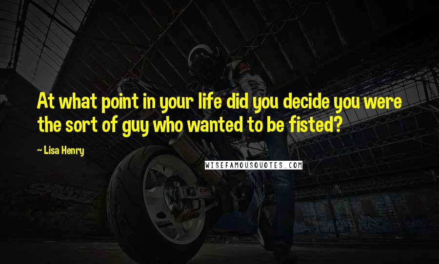 Lisa Henry Quotes: At what point in your life did you decide you were the sort of guy who wanted to be fisted?