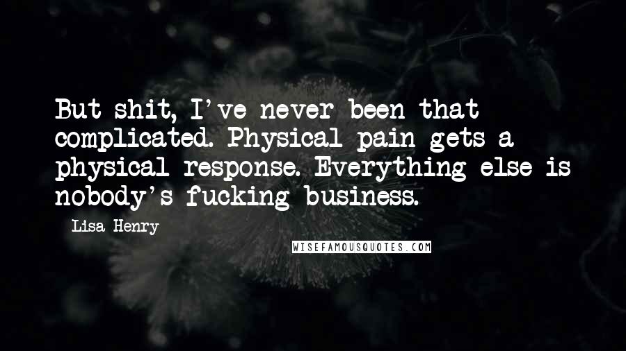 Lisa Henry Quotes: But shit, I've never been that complicated. Physical pain gets a physical response. Everything else is nobody's fucking business.