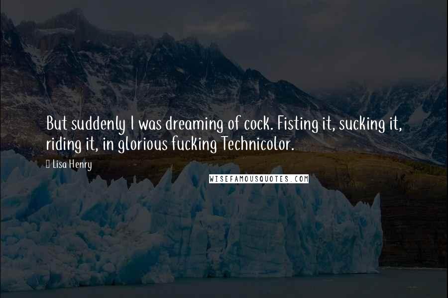 Lisa Henry Quotes: But suddenly I was dreaming of cock. Fisting it, sucking it, riding it, in glorious fucking Technicolor.