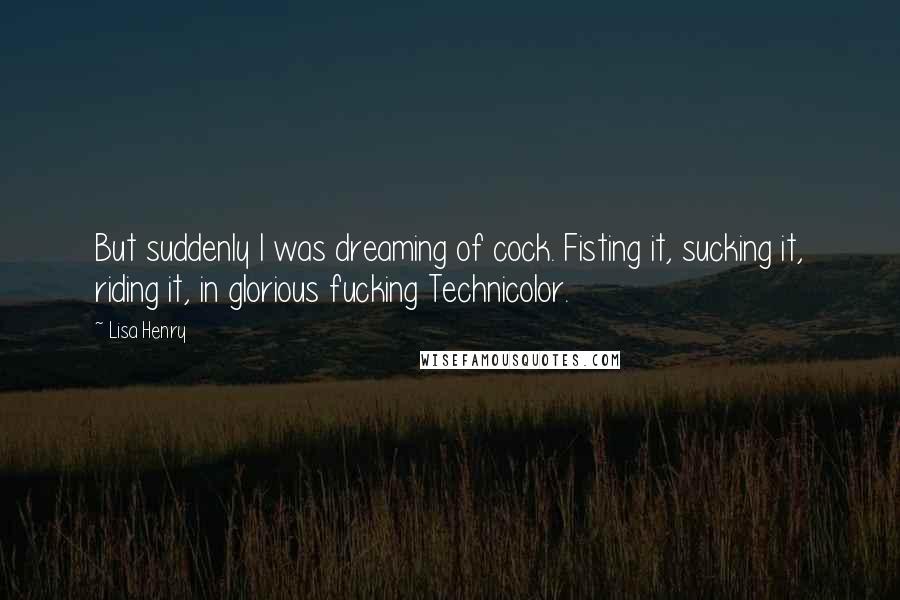 Lisa Henry Quotes: But suddenly I was dreaming of cock. Fisting it, sucking it, riding it, in glorious fucking Technicolor.