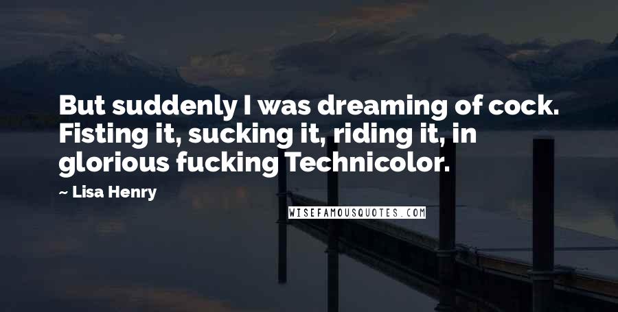 Lisa Henry Quotes: But suddenly I was dreaming of cock. Fisting it, sucking it, riding it, in glorious fucking Technicolor.