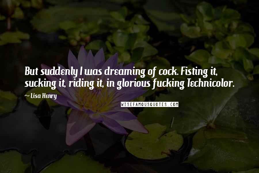 Lisa Henry Quotes: But suddenly I was dreaming of cock. Fisting it, sucking it, riding it, in glorious fucking Technicolor.