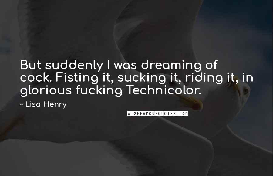 Lisa Henry Quotes: But suddenly I was dreaming of cock. Fisting it, sucking it, riding it, in glorious fucking Technicolor.