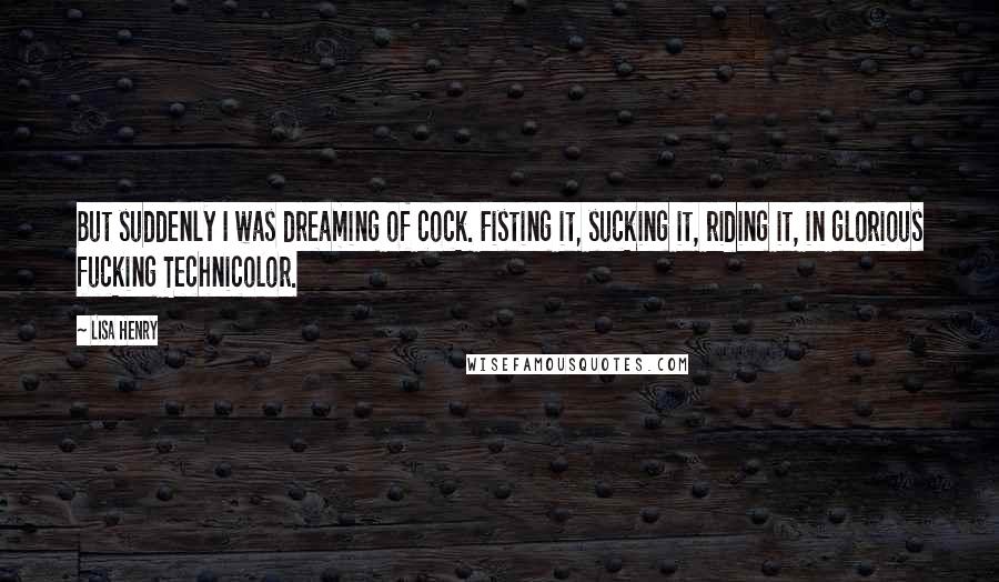 Lisa Henry Quotes: But suddenly I was dreaming of cock. Fisting it, sucking it, riding it, in glorious fucking Technicolor.