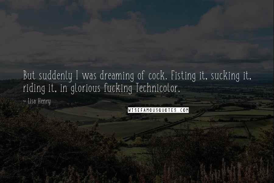 Lisa Henry Quotes: But suddenly I was dreaming of cock. Fisting it, sucking it, riding it, in glorious fucking Technicolor.