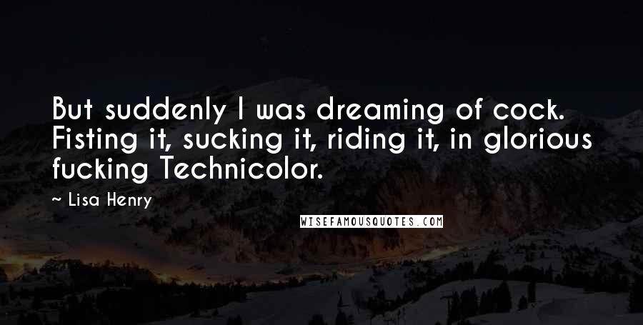 Lisa Henry Quotes: But suddenly I was dreaming of cock. Fisting it, sucking it, riding it, in glorious fucking Technicolor.