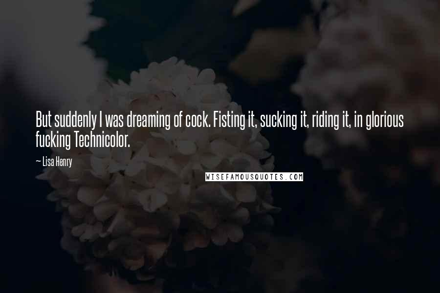 Lisa Henry Quotes: But suddenly I was dreaming of cock. Fisting it, sucking it, riding it, in glorious fucking Technicolor.