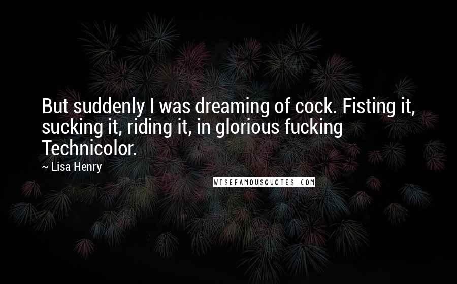 Lisa Henry Quotes: But suddenly I was dreaming of cock. Fisting it, sucking it, riding it, in glorious fucking Technicolor.