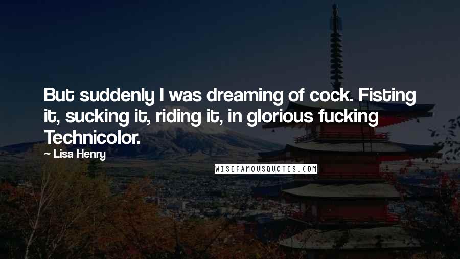 Lisa Henry Quotes: But suddenly I was dreaming of cock. Fisting it, sucking it, riding it, in glorious fucking Technicolor.