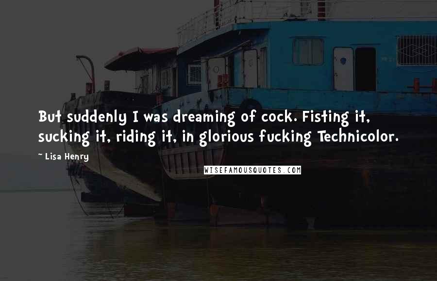 Lisa Henry Quotes: But suddenly I was dreaming of cock. Fisting it, sucking it, riding it, in glorious fucking Technicolor.