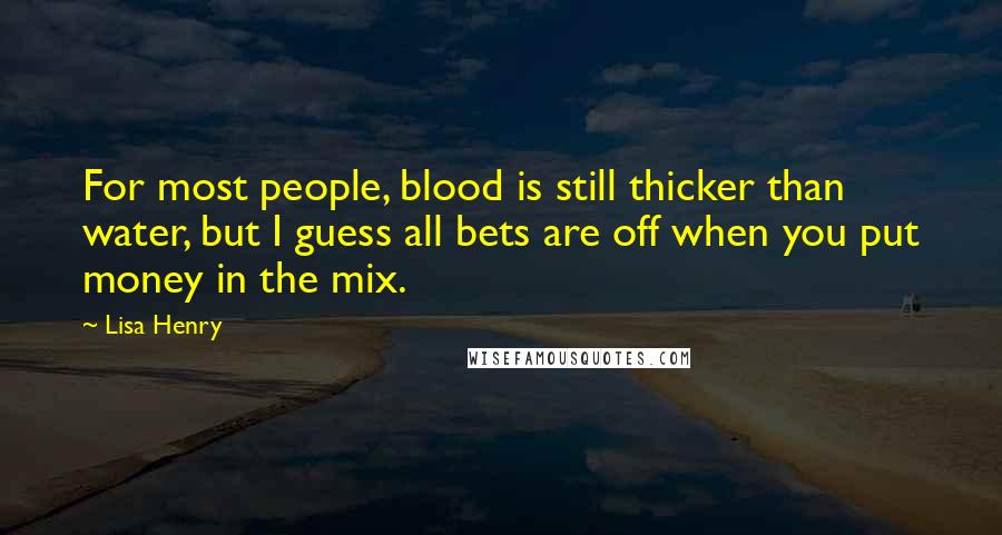 Lisa Henry Quotes: For most people, blood is still thicker than water, but I guess all bets are off when you put money in the mix.