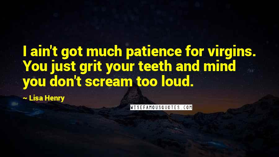 Lisa Henry Quotes: I ain't got much patience for virgins. You just grit your teeth and mind you don't scream too loud.