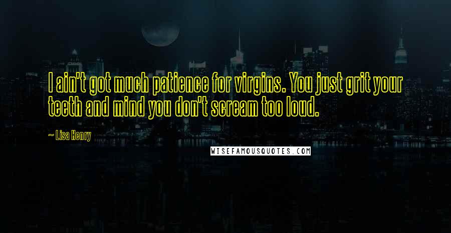 Lisa Henry Quotes: I ain't got much patience for virgins. You just grit your teeth and mind you don't scream too loud.