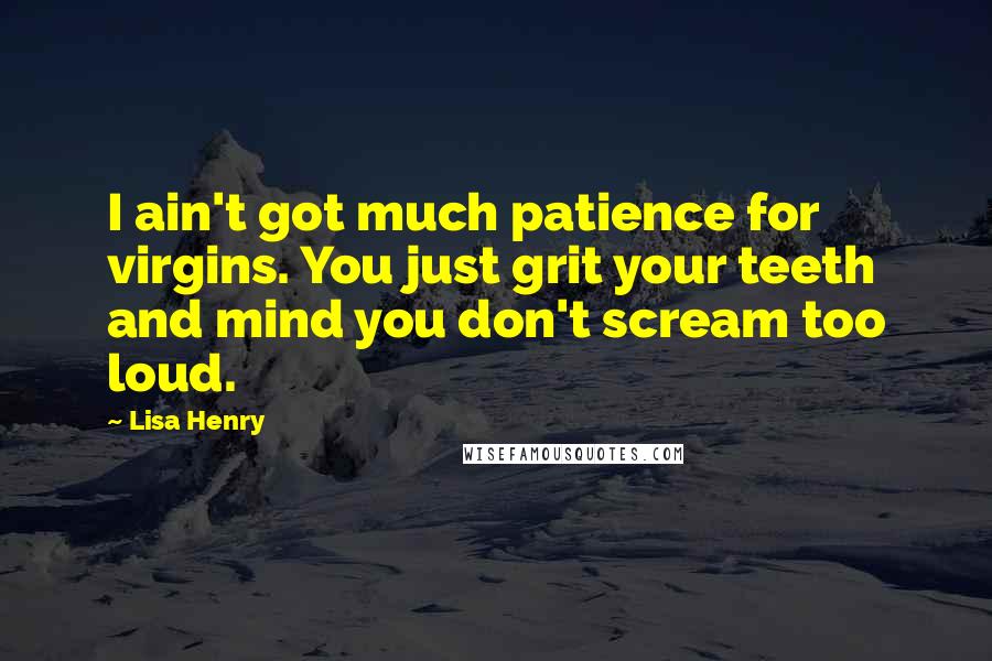 Lisa Henry Quotes: I ain't got much patience for virgins. You just grit your teeth and mind you don't scream too loud.