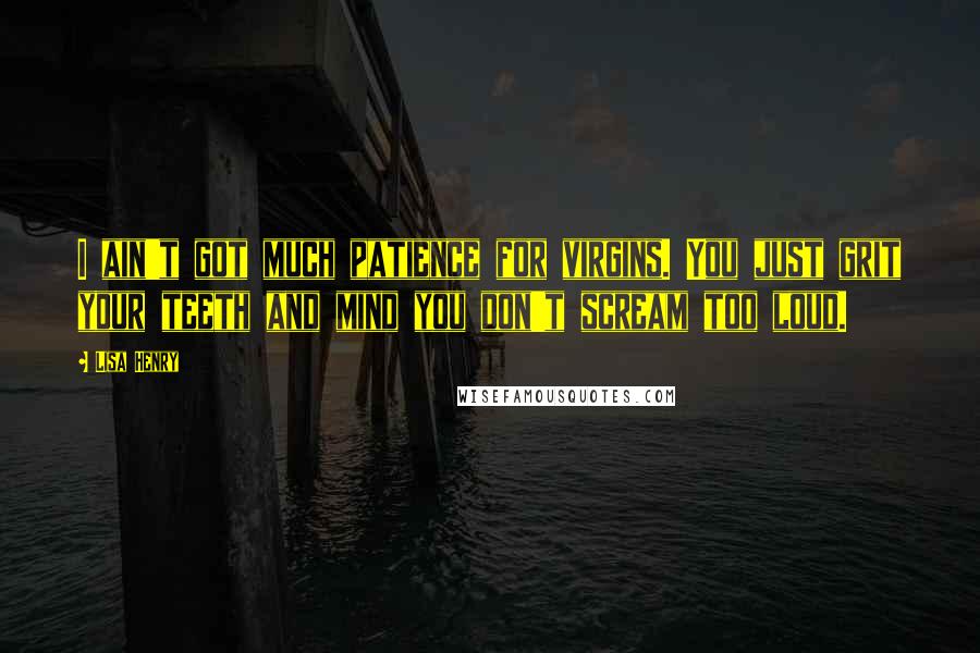 Lisa Henry Quotes: I ain't got much patience for virgins. You just grit your teeth and mind you don't scream too loud.