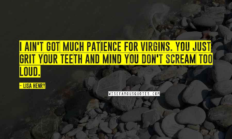 Lisa Henry Quotes: I ain't got much patience for virgins. You just grit your teeth and mind you don't scream too loud.