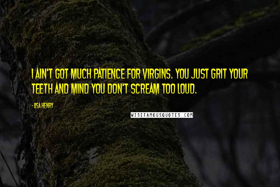 Lisa Henry Quotes: I ain't got much patience for virgins. You just grit your teeth and mind you don't scream too loud.