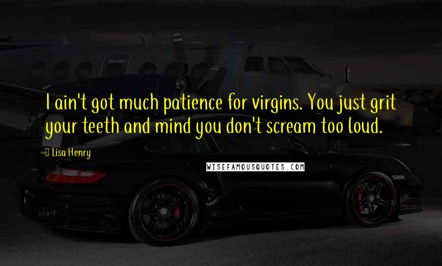 Lisa Henry Quotes: I ain't got much patience for virgins. You just grit your teeth and mind you don't scream too loud.