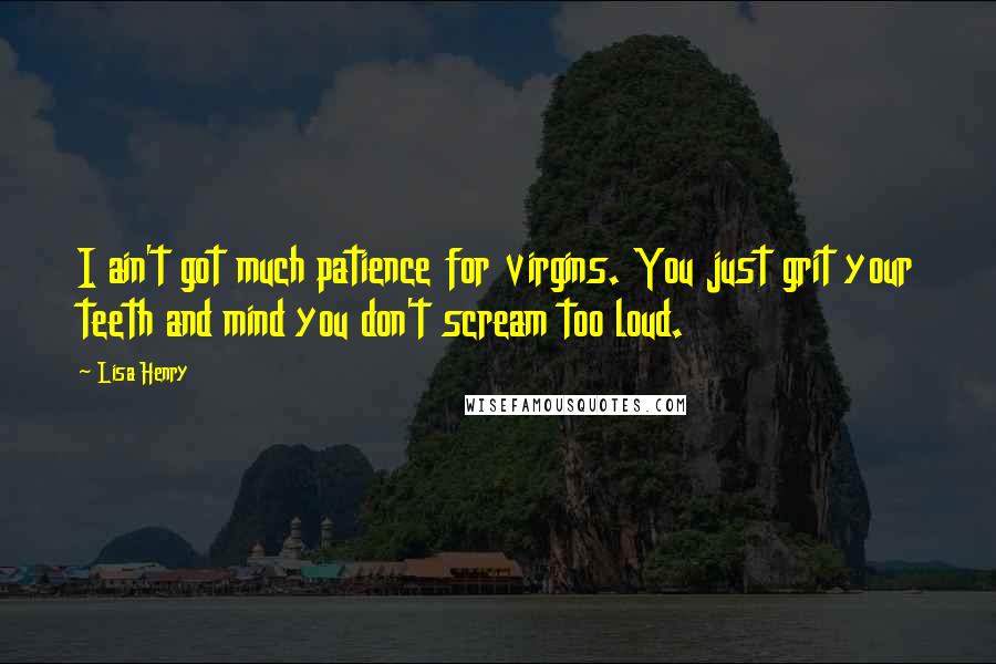 Lisa Henry Quotes: I ain't got much patience for virgins. You just grit your teeth and mind you don't scream too loud.