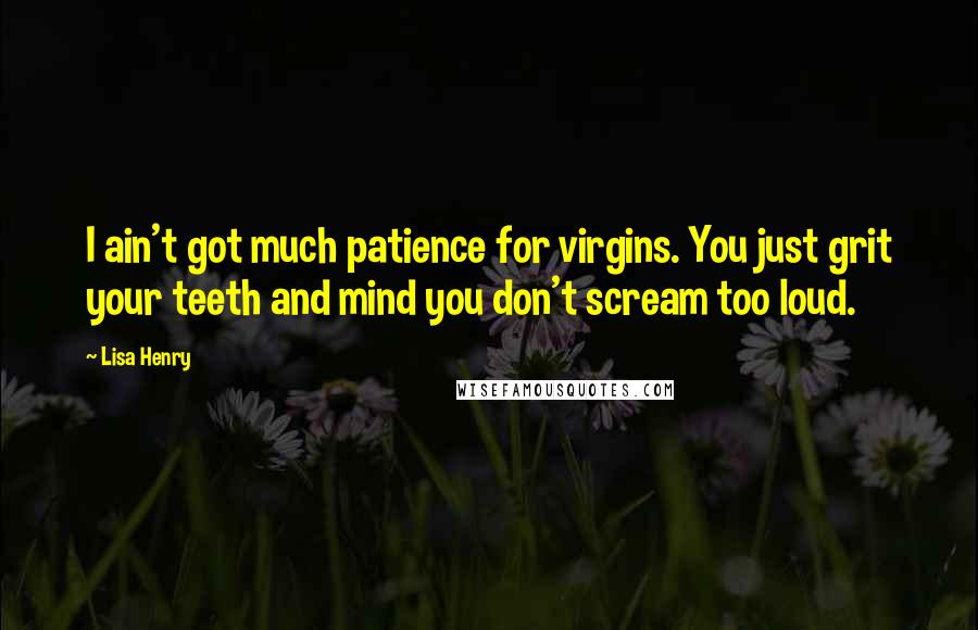 Lisa Henry Quotes: I ain't got much patience for virgins. You just grit your teeth and mind you don't scream too loud.