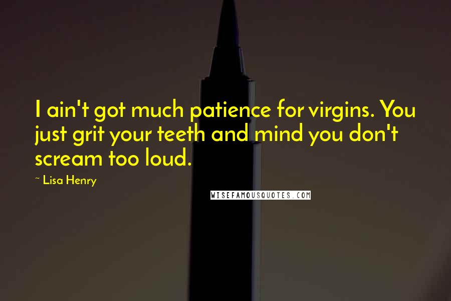 Lisa Henry Quotes: I ain't got much patience for virgins. You just grit your teeth and mind you don't scream too loud.