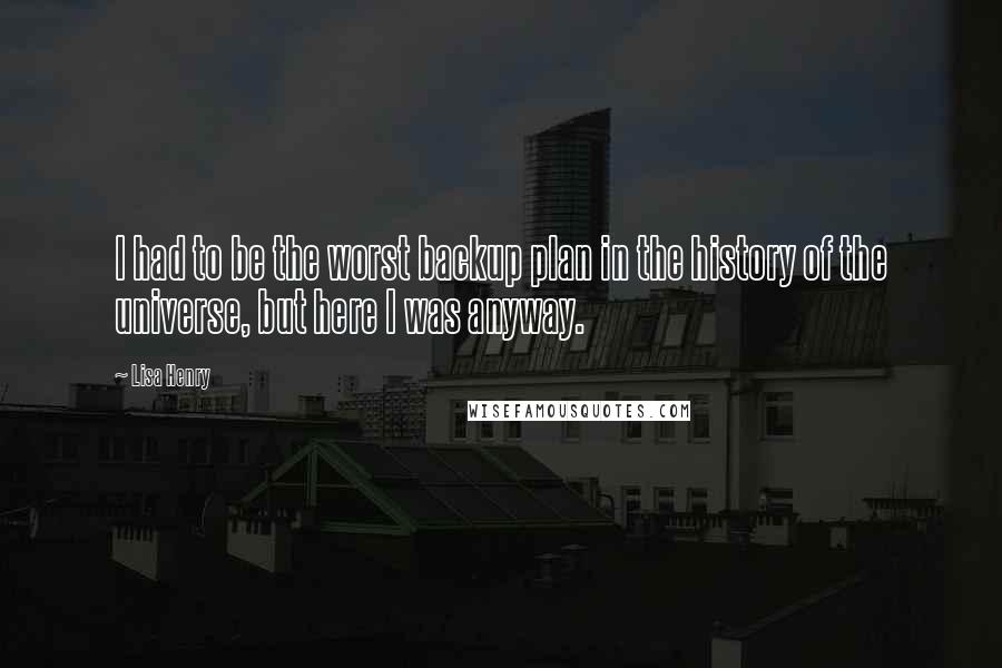 Lisa Henry Quotes: I had to be the worst backup plan in the history of the universe, but here I was anyway.