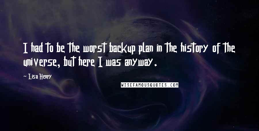 Lisa Henry Quotes: I had to be the worst backup plan in the history of the universe, but here I was anyway.