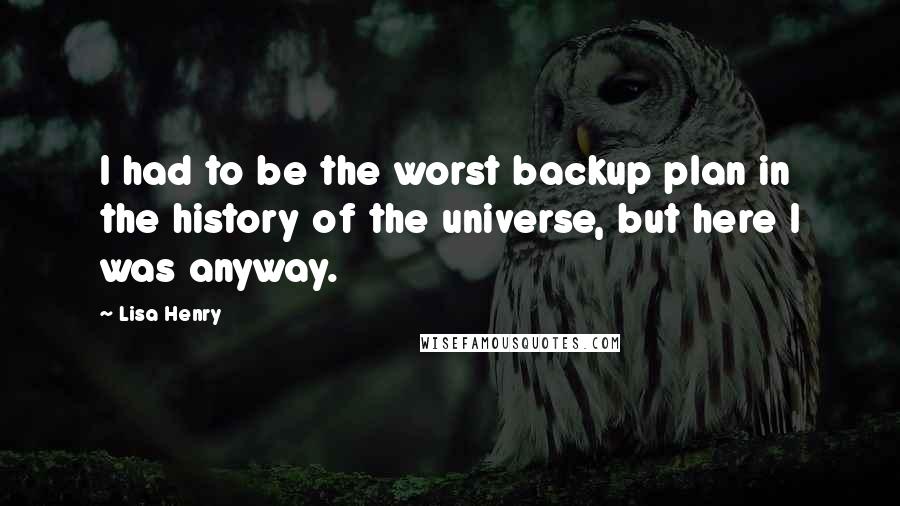 Lisa Henry Quotes: I had to be the worst backup plan in the history of the universe, but here I was anyway.
