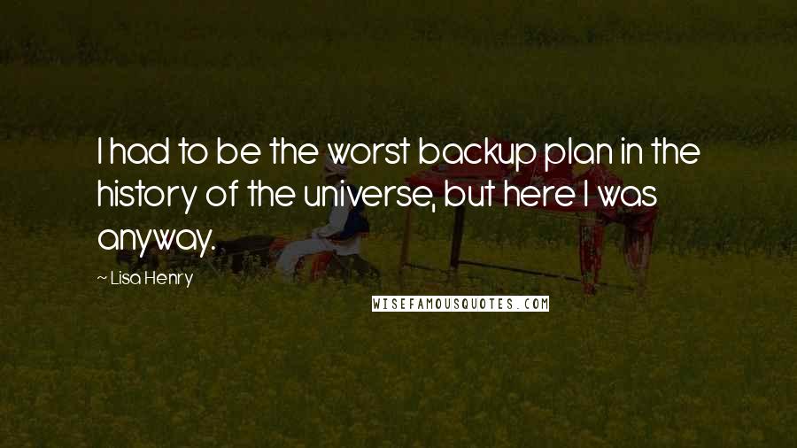 Lisa Henry Quotes: I had to be the worst backup plan in the history of the universe, but here I was anyway.