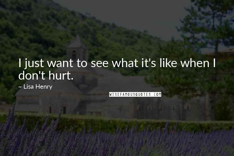 Lisa Henry Quotes: I just want to see what it's like when I don't hurt.