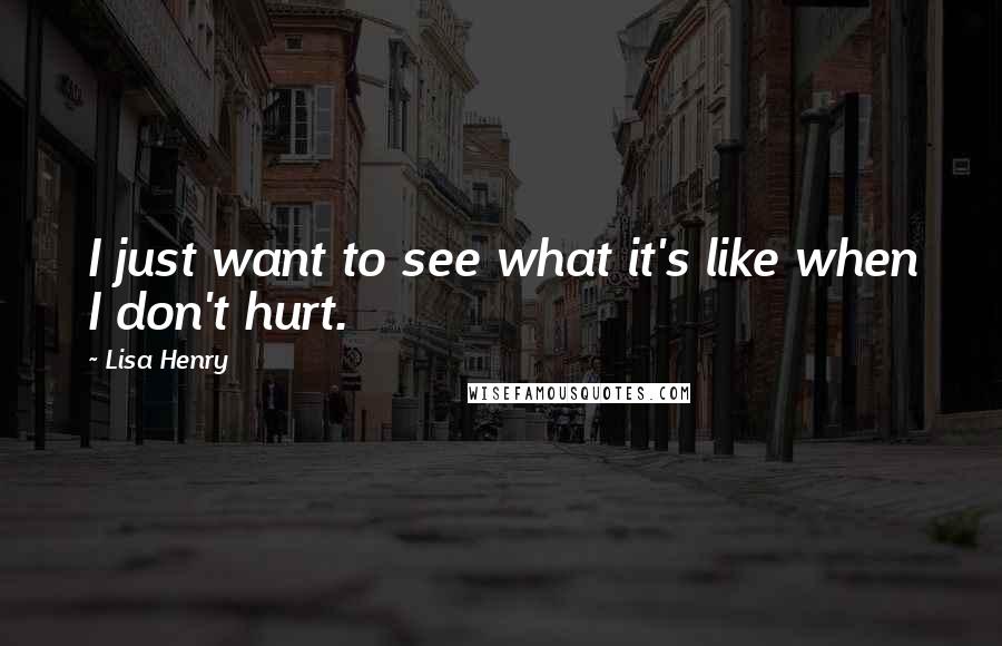 Lisa Henry Quotes: I just want to see what it's like when I don't hurt.