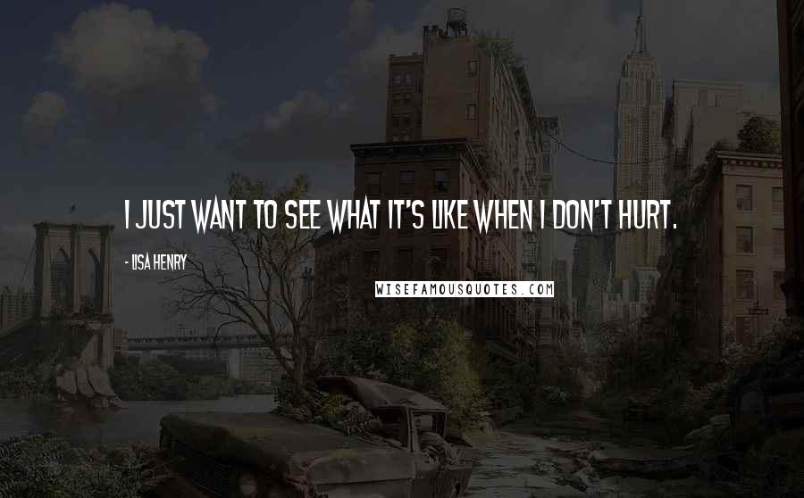 Lisa Henry Quotes: I just want to see what it's like when I don't hurt.