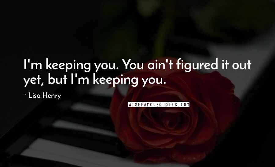Lisa Henry Quotes: I'm keeping you. You ain't figured it out yet, but I'm keeping you.