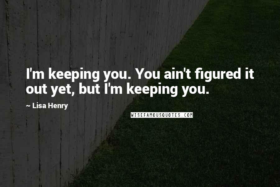 Lisa Henry Quotes: I'm keeping you. You ain't figured it out yet, but I'm keeping you.
