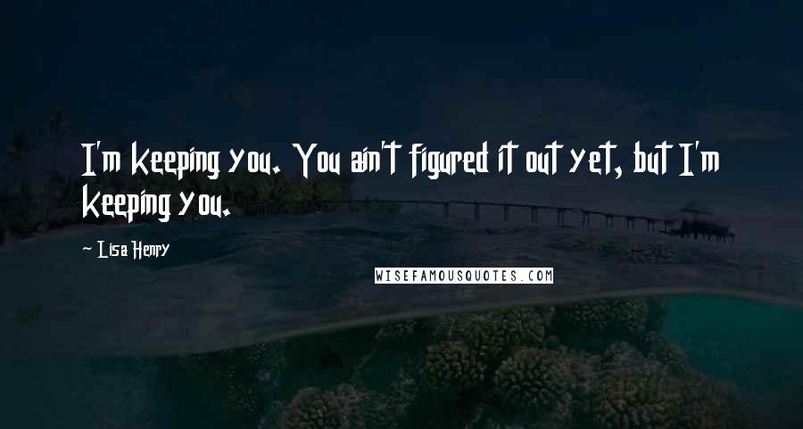 Lisa Henry Quotes: I'm keeping you. You ain't figured it out yet, but I'm keeping you.