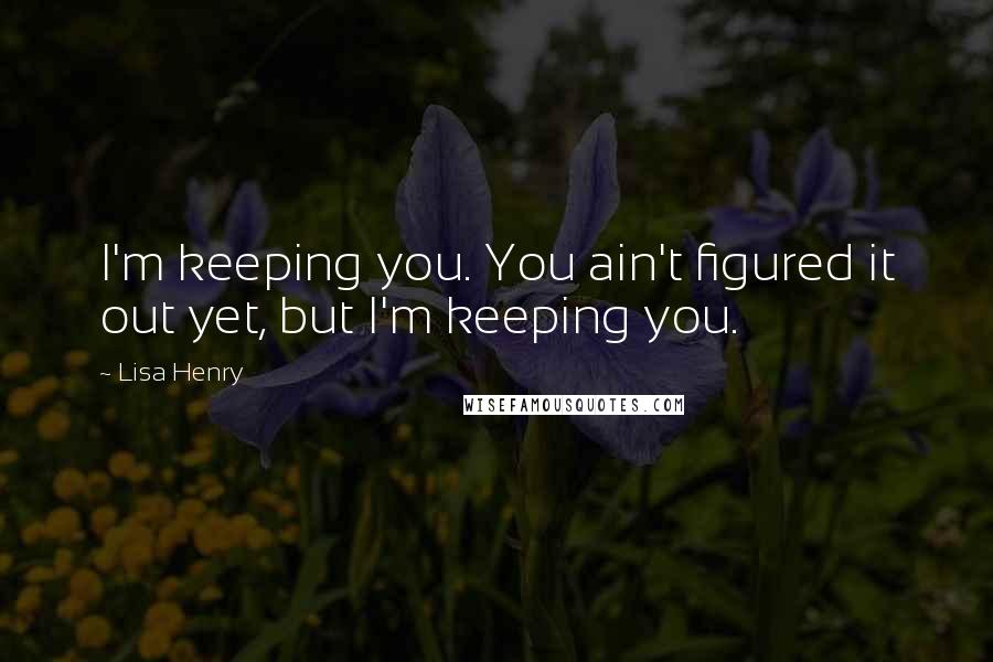 Lisa Henry Quotes: I'm keeping you. You ain't figured it out yet, but I'm keeping you.