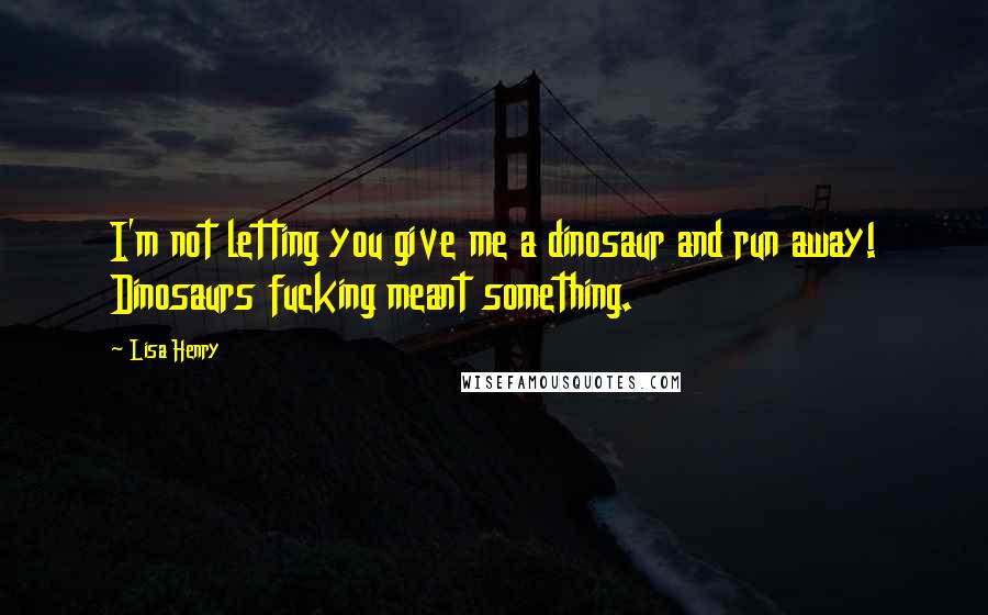 Lisa Henry Quotes: I'm not letting you give me a dinosaur and run away! Dinosaurs fucking meant something.